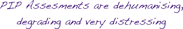 PIP Assesments are dehumanising, degrading and very distressing