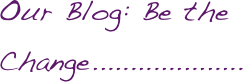Our Blog: Be the Change....................